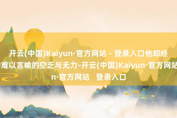 开云(中国)Kaiyun·官方网站 - 登录入口他却经常感到一种难以言喻的空乏与无力-开云(中国)Kaiyun·官方网站 登录入口
