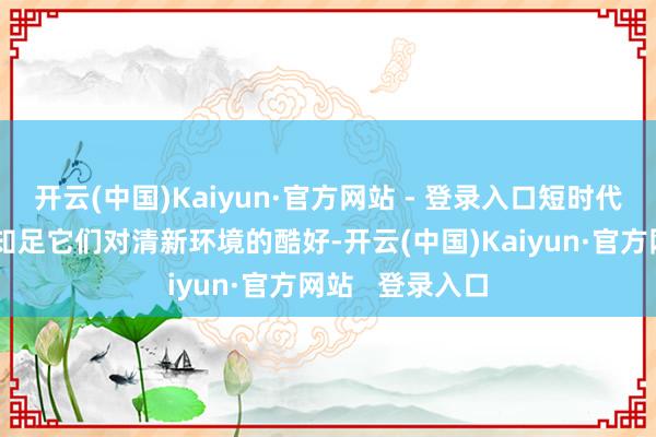 开云(中国)Kaiyun·官方网站 - 登录入口短时代的户外行径能知足它们对清新环境的酷好-开云(中国)Kaiyun·官方网站   登录入口