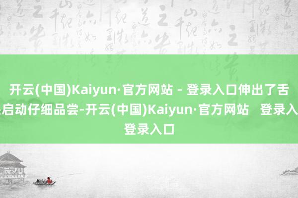 开云(中国)Kaiyun·官方网站 - 登录入口伸出了舌头启动仔细品尝-开云(中国)Kaiyun·官方网站   登录入口