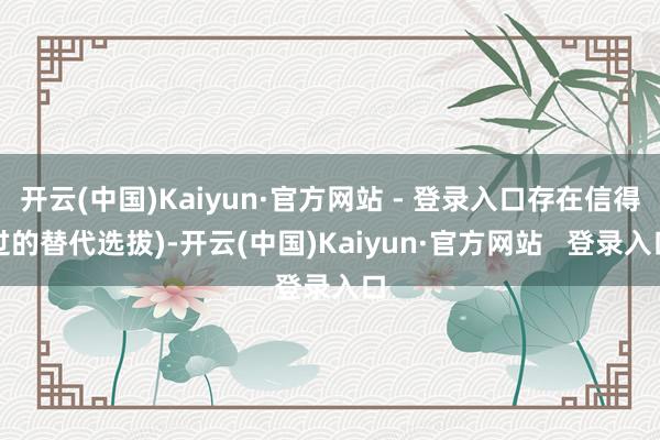 开云(中国)Kaiyun·官方网站 - 登录入口存在信得过的替代选拔)-开云(中国)Kaiyun·官方网站 登录入口