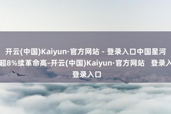 开云(中国)Kaiyun·官方网站 - 登录入口中国星河涨超8%续革命高-开云(中国)Kaiyun·官方网站 登录入口