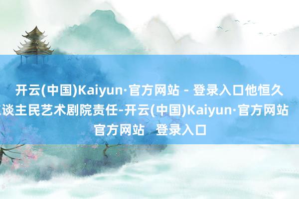 开云(中国)Kaiyun·官方网站 - 登录入口他恒久在北京东谈主民艺术剧院责任-开云(中国)Kaiyun·官方网站 登录入口