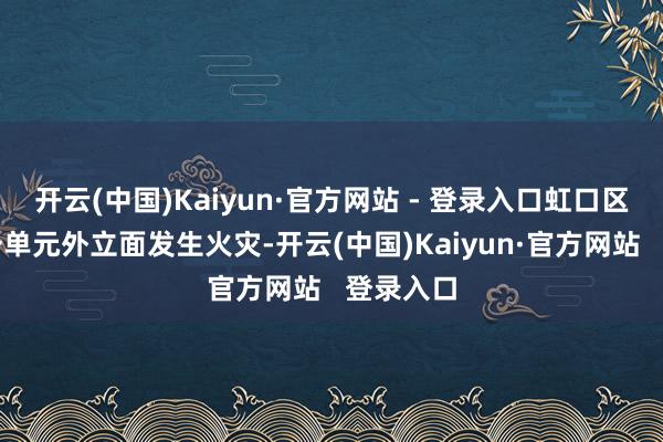 开云(中国)Kaiyun·官方网站 - 登录入口虹口区曲阳路一单元外立面发生火灾-开云(中国)Kaiyun·官方网站 登录入口