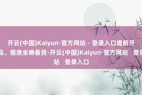 开云(中国)Kaiyun·官方网站 - 登录入口提前开辟新品、提速坐褥备货-开云(中国)Kaiyun·官方网站 登录入口