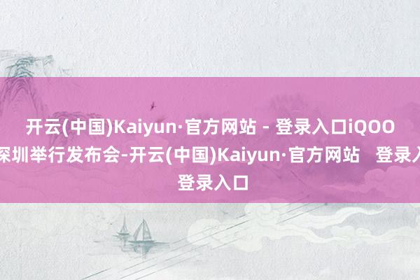 开云(中国)Kaiyun·官方网站 - 登录入口iQOO在深圳举行发布会-开云(中国)Kaiyun·官方网站   登录入口