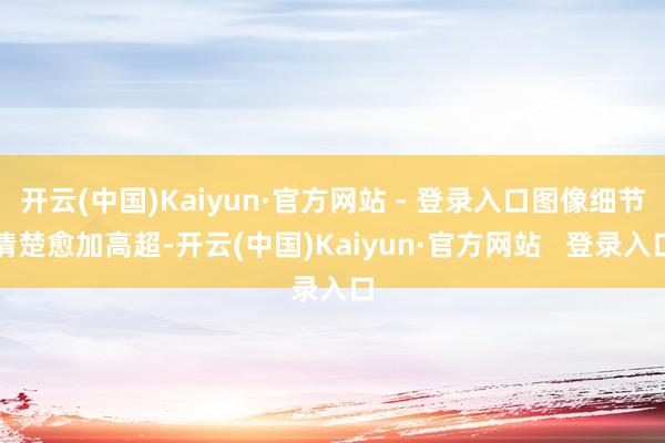 开云(中国)Kaiyun·官方网站 - 登录入口图像细节清楚愈加高超-开云(中国)Kaiyun·官方网站 登录入口