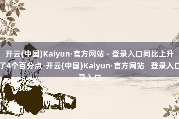 开云(中国)Kaiyun·官方网站 - 登录入口同比上升了4个百分点-开云(中国)Kaiyun·官方网站   登录入口