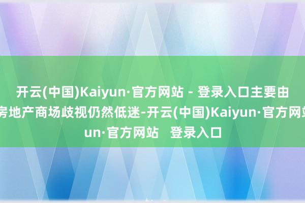 开云(中国)Kaiyun·官方网站 - 登录入口主要由于国内全体房地产商场歧视仍然低迷-开云(中国)Kaiyun·官方网站   登录入口