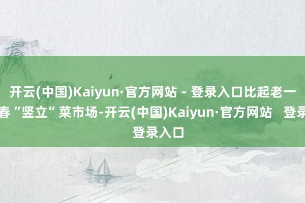 开云(中国)Kaiyun·官方网站 - 登录入口比起老一辈新春“竖立”菜市场-开云(中国)Kaiyun·官方网站   登录入口