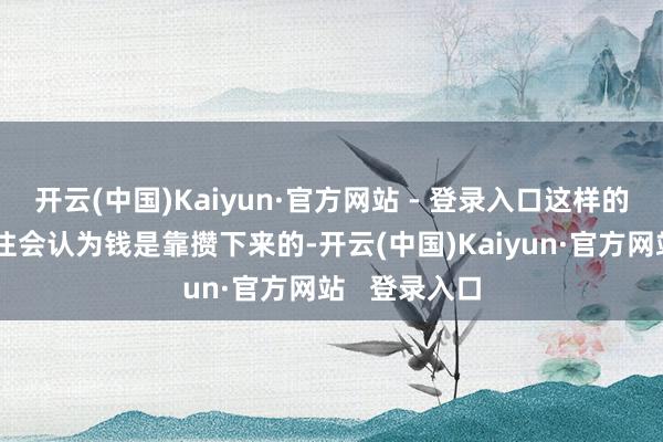 开云(中国)Kaiyun·官方网站 - 登录入口这样的东说念主往往会认为钱是靠攒下来的-开云(中国)Kaiyun·官方网站 登录入口