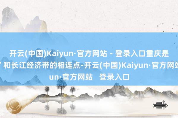 开云(中国)Kaiyun·官方网站 - 登录入口重庆是“一带一起”和长江经济带的相连点-开云(中国)Kaiyun·官方网站 登录入口