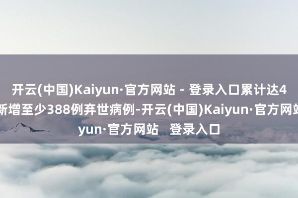 开云(中国)Kaiyun·官方网站 - 登录入口累计达4711万例；新增至少388例弃世病例-开云(中国)Kaiyun·官方网站   登录入口