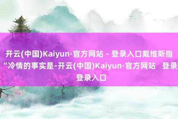 开云(中国)Kaiyun·官方网站 - 登录入口戴维斯指出：“冷情的事实是-开云(中国)Kaiyun·官方网站   登录入口