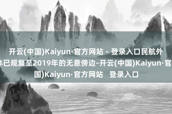 开云(中国)Kaiyun·官方网站 - 登录入口民航外洋客运航班量总体已规复至2019年的无意傍边-开云(中国)Kaiyun·官方网站   登录入口