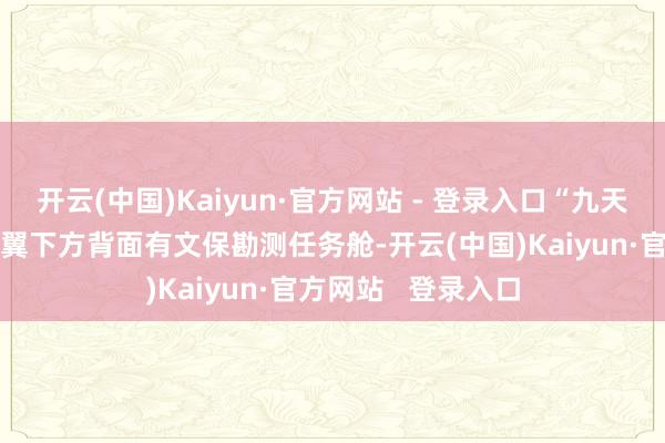 开云(中国)Kaiyun·官方网站 - 登录入口“九天”无东说念主机机翼下方背面有文保勘测任务舱-开云(中国)Kaiyun·官方网站   登录入口
