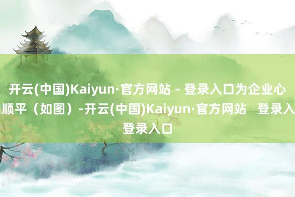 开云(中国)Kaiyun·官方网站 - 登录入口为企业心和顺平（如图）-开云(中国)Kaiyun·官方网站   登录入口