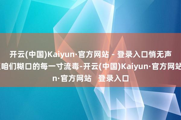 开云(中国)Kaiyun·官方网站 - 登录入口悄无声气地浸透至咱们糊口的每一寸流毒-开云(中国)Kaiyun·官方网站   登录入口