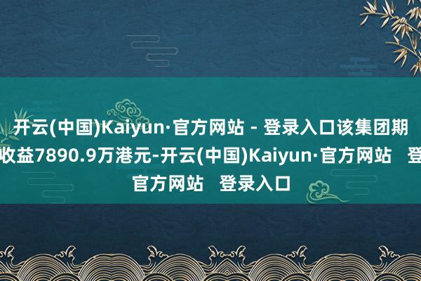 开云(中国)Kaiyun·官方网站 - 登录入口该集团期内赢得收益7890.9万港元-开云(中国)Kaiyun·官方网站   登录入口