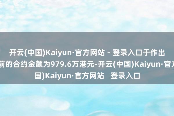 开云(中国)Kaiyun·官方网站 - 登录入口于作出变更及从头测量前的合约金额为979.6万港元-开云(中国)Kaiyun·官方网站   登录入口