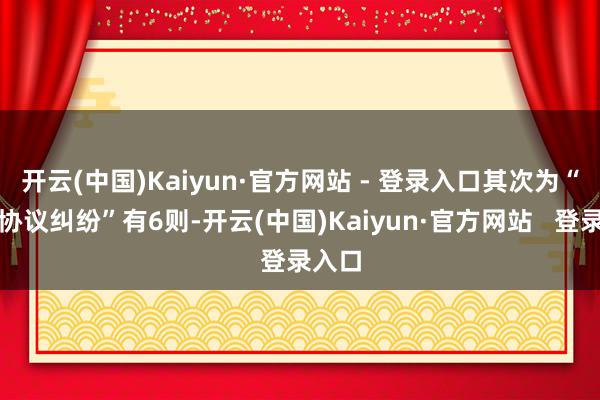 开云(中国)Kaiyun·官方网站 - 登录入口其次为“交易协议纠纷”有6则-开云(中国)Kaiyun·官方网站   登录入口