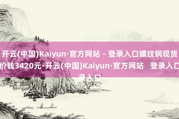 开云(中国)Kaiyun·官方网站 - 登录入口螺纹钢现货价钱3420元-开云(中国)Kaiyun·官方网站   登录入口