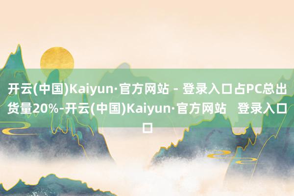 开云(中国)Kaiyun·官方网站 - 登录入口占PC总出货量20%-开云(中国)Kaiyun·官方网站   登录入口