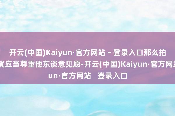 开云(中国)Kaiyun·官方网站 - 登录入口那么拍摄者和平台就应当尊重他东谈意见愿-开云(中国)Kaiyun·官方网站   登录入口