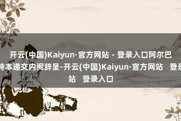 开云(中国)Kaiyun·官方网站 - 登录入口阿尔巴维向特本递交内阁辞呈-开云(中国)Kaiyun·官方网站   登录入口
