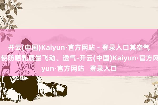 开云(中国)Kaiyun·官方网站 - 登录入口其空气感防护膜专利使防晒乳质量飞动、透气-开云(中国)Kaiyun·官方网站   登录入口