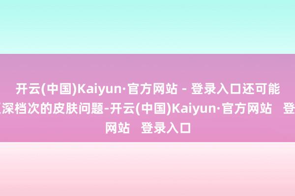 开云(中国)Kaiyun·官方网站 - 登录入口还可能激勉更深档次的皮肤问题-开云(中国)Kaiyun·官方网站 登录入口