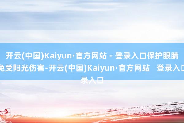 开云(中国)Kaiyun·官方网站 - 登录入口保护眼睛免受阳光伤害-开云(中国)Kaiyun·官方网站   登录入口