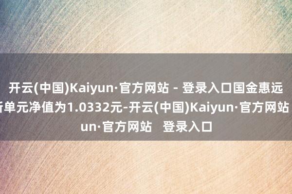 开云(中国)Kaiyun·官方网站 - 登录入口国金惠远纯债A最新单元净值为1.0332元-开云(中国)Kaiyun·官方网站   登录入口