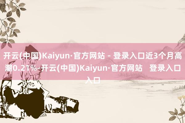 开云(中国)Kaiyun·官方网站 - 登录入口近3个月高潮0.21%-开云(中国)Kaiyun·官方网站   登录入口