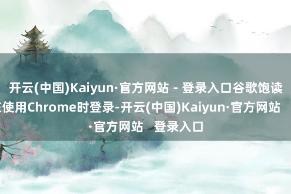 开云(中国)Kaiyun·官方网站 - 登录入口谷歌饱读吹用户在使用Chrome时登录-开云(中国)Kaiyun·官方网站   登录入口