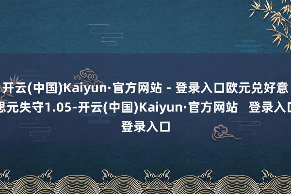 开云(中国)Kaiyun·官方网站 - 登录入口欧元兑好意思元失守1.05-开云(中国)Kaiyun·官方网站   登录入口