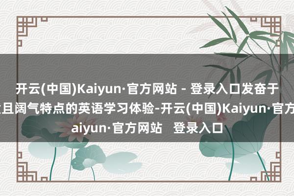 开云(中国)Kaiyun·官方网站 - 登录入口发奋于为学生提供优质且阔气特点的英语学习体验-开云(中国)Kaiyun·官方网站   登录入口
