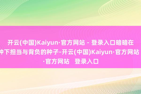 开云(中国)Kaiyun·官方网站 - 登录入口暗暗在男孩心里种下担当与背负的种子-开云(中国)Kaiyun·官方网站   登录入口