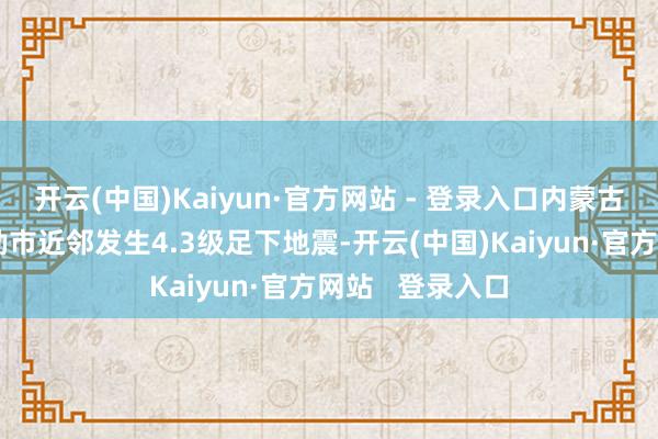 开云(中国)Kaiyun·官方网站 - 登录入口内蒙古通辽市霍林郭勒市近邻发生4.3级足下地震-开云(中国)Kaiyun·官方网站   登录入口