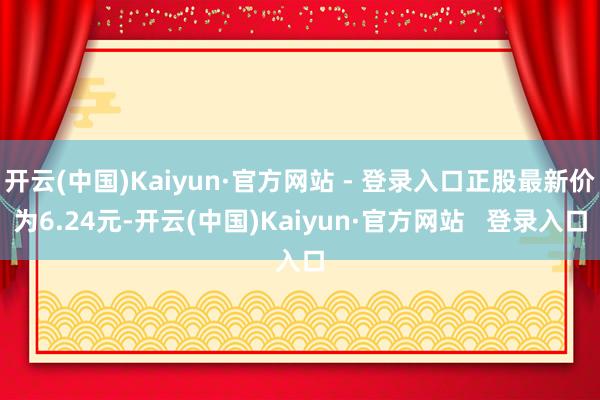 开云(中国)Kaiyun·官方网站 - 登录入口正股最新价为6.24元-开云(中国)Kaiyun·官方网站   登录入口