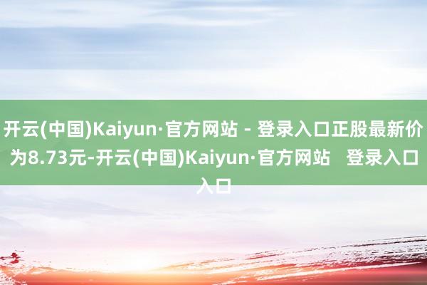开云(中国)Kaiyun·官方网站 - 登录入口正股最新价为8.73元-开云(中国)Kaiyun·官方网站   登录入口