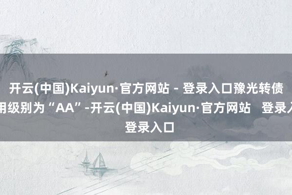 开云(中国)Kaiyun·官方网站 - 登录入口豫光转债信用级别为“AA”-开云(中国)Kaiyun·官方网站   登录入口