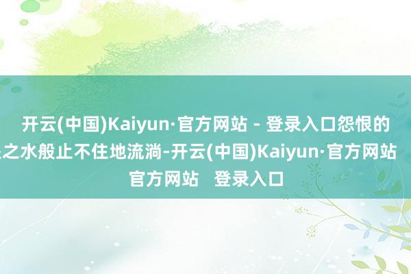 开云(中国)Kaiyun·官方网站 - 登录入口怨恨的泪如决堤之水般止不住地流淌-开云(中国)Kaiyun·官方网站   登录入口