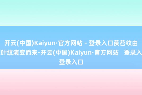 开云(中国)Kaiyun·官方网站 - 登录入口茛苕纹由棕叶纹演变而来-开云(中国)Kaiyun·官方网站   登录入口