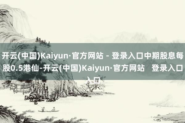 开云(中国)Kaiyun·官方网站 - 登录入口中期股息每股0.5港仙-开云(中国)Kaiyun·官方网站   登录入口