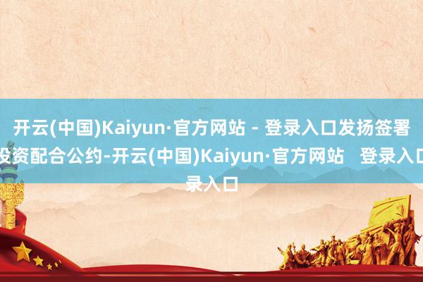 开云(中国)Kaiyun·官方网站 - 登录入口发扬签署投资配合公约-开云(中国)Kaiyun·官方网站   登录入口