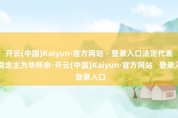 开云(中国)Kaiyun·官方网站 - 登录入口法定代表东说念主为华怀余-开云(中国)Kaiyun·官方网站   登录入口
