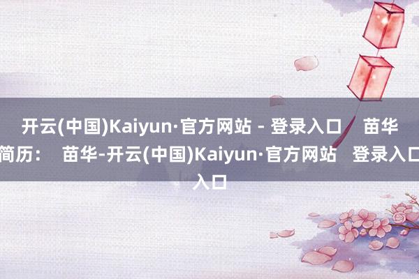 开云(中国)Kaiyun·官方网站 - 登录入口    苗华简历：  苗华-开云(中国)Kaiyun·官方网站   登录入口