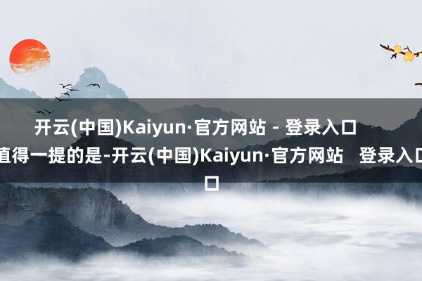 开云(中国)Kaiyun·官方网站 - 登录入口      值得一提的是-开云(中国)Kaiyun·官方网站   登录入口