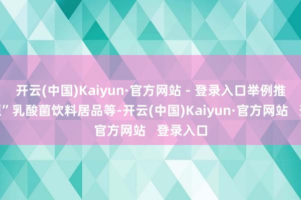 开云(中国)Kaiyun·官方网站 - 登录入口举例推出“能源”乳酸菌饮料居品等-开云(中国)Kaiyun·官方网站   登录入口