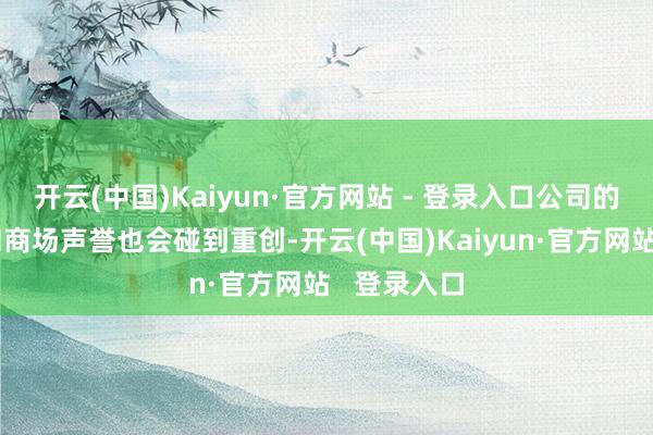开云(中国)Kaiyun·官方网站 - 登录入口公司的品牌形象和商场声誉也会碰到重创-开云(中国)Kaiyun·官方网站   登录入口